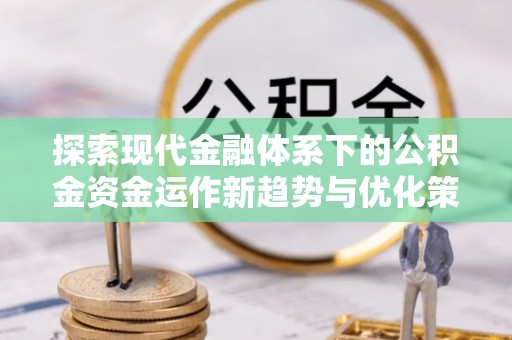 成安探索现代金融体系下的公积金资金运作新趋势与优化策略