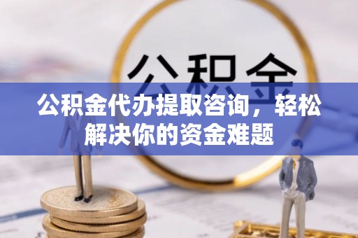 成安公积金代办提取咨询，轻松解决你的资金难题