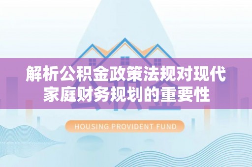 成安解析公积金政策法规对现代家庭财务规划的重要性