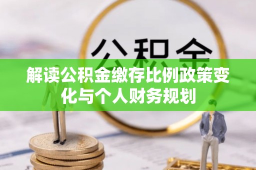 成安解读公积金缴存比例政策变化与个人财务规划