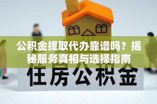成安公积金提取代办靠谱吗？揭秘服务真相与选择指南