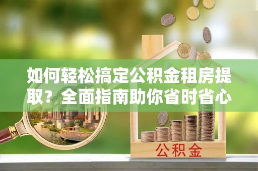 成安如何轻松搞定公积金租房提取？全面指南助你省时省心
