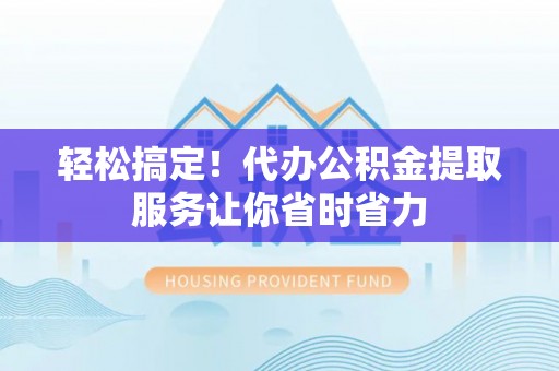 成安轻松搞定！代办公积金提取服务让你省时省力