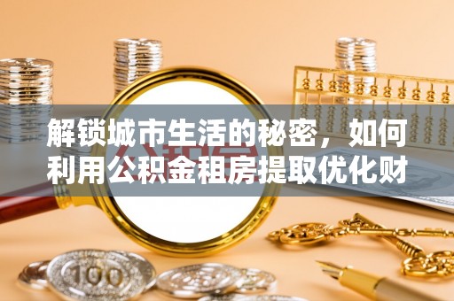 成安解锁城市生活的秘密，如何利用公积金租房提取优化财务规划