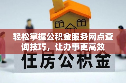 成安轻松掌握公积金服务网点查询技巧，让办事更高效