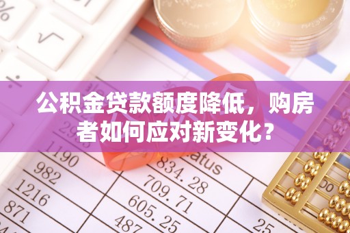 成安公积金贷款额度降低，购房者如何应对新变化？