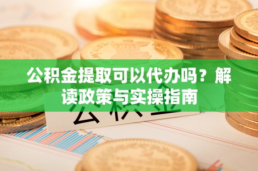 成安公积金提取可以代办吗？解读政策与实操指南