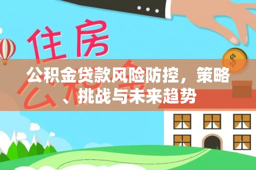 成安公积金贷款风险防控，策略、挑战与未来趋势