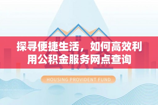 成安探寻便捷生活，如何高效利用公积金服务网点查询