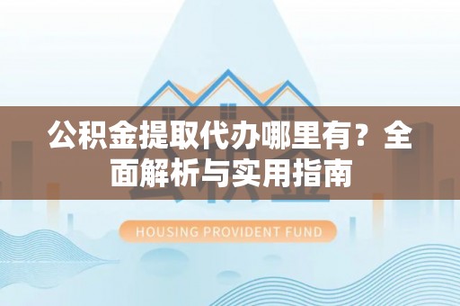 成安公积金提取代办哪里有？全面解析与实用指南