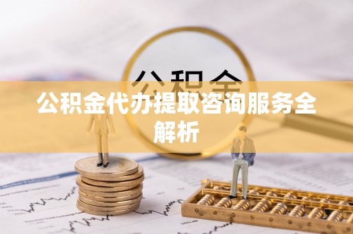 成安公积金代办提取咨询服务全解析