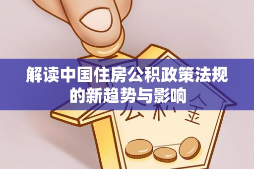 成安解读中国住房公积政策法规的新趋势与影响