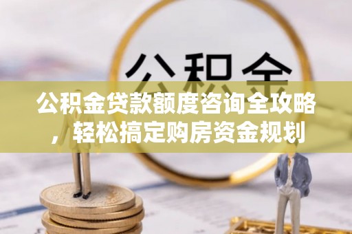 成安公积金贷款额度咨询全攻略，轻松搞定购房资金规划