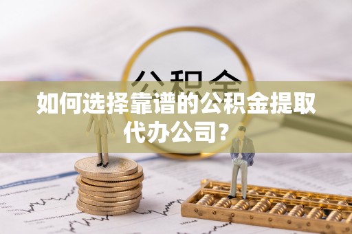 成安如何选择靠谱的公积金提取代办公司？