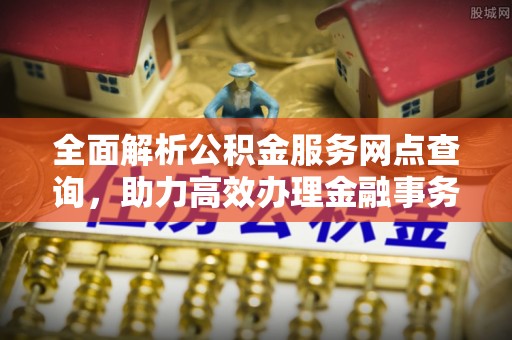 成安全面解析公积金服务网点查询，助力高效办理金融事务