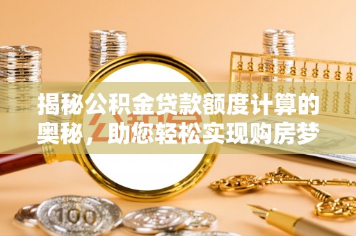 成安揭秘公积金贷款额度计算的奥秘，助您轻松实现购房梦想