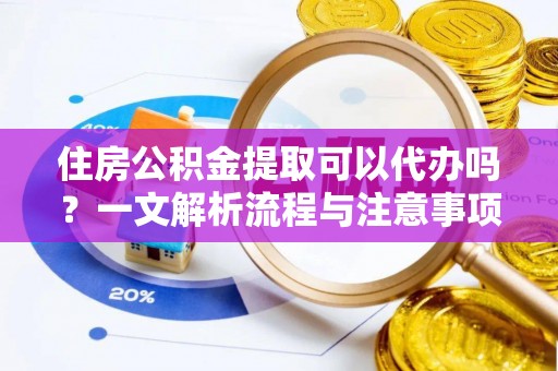 成安住房公积金提取可以代办吗？一文解析流程与注意事项