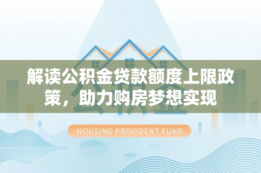 成安解读公积金贷款额度上限政策，助力购房梦想实现