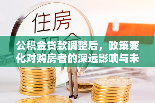 成安公积金贷款调整后，政策变化对购房者的深远影响与未来趋势分析
