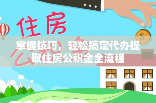 成安掌握技巧，轻松搞定代办提取住房公积金全流程