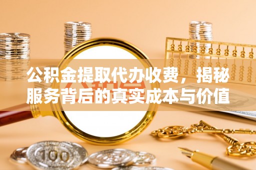 成安公积金提取代办收费，揭秘服务背后的真实成本与价值