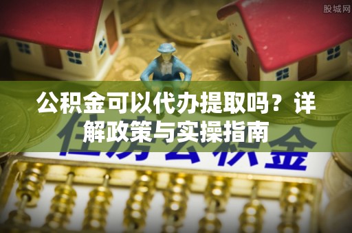 成安公积金可以代办提取吗？详解政策与实操指南