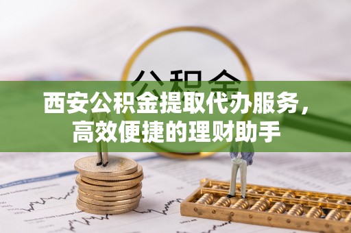 成安西安公积金提取代办服务，高效便捷的理财助手