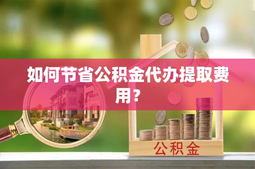 成安如何节省公积金代办提取费用？