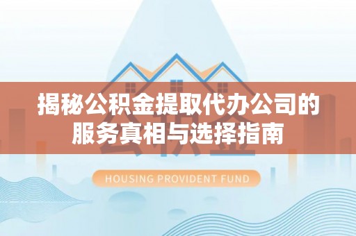 成安揭秘公积金提取代办公司的服务真相与选择指南