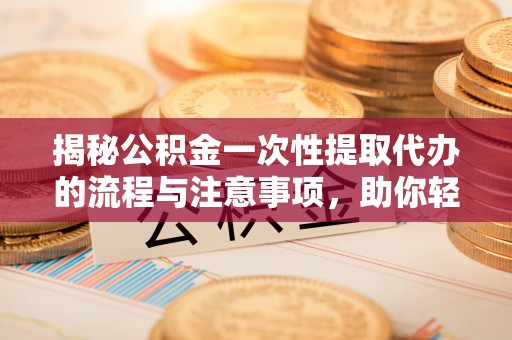 成安揭秘公积金一次性提取代办的流程与注意事项，助你轻松搞定财务规划