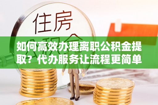 成安如何高效办理离职公积金提取？代办服务让流程更简单