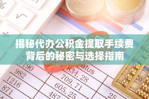 成安揭秘代办公积金提取手续费背后的秘密与选择指南