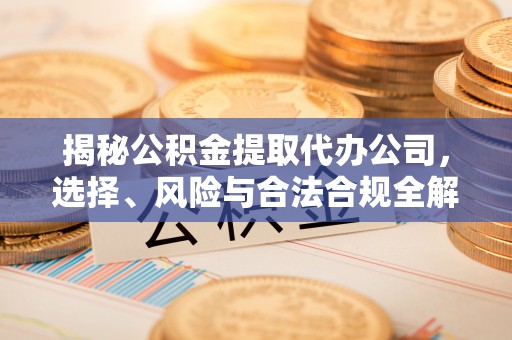 成安揭秘公积金提取代办公司，选择、风险与合法合规全解析