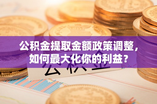 成安公积金提取金额政策调整，如何最大化你的利益？