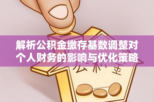 成安解析公积金缴存基数调整对个人财务的影响与优化策略