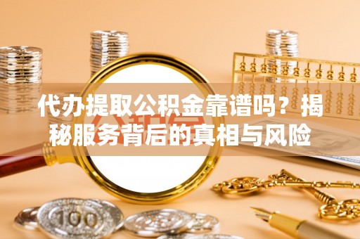成安代办提取公积金靠谱吗？揭秘服务背后的真相与风险