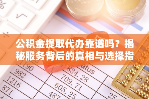 成安公积金提取代办靠谱吗？揭秘服务背后的真相与选择指南