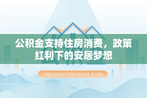 成安公积金支持住房消费，政策红利下的安居梦想