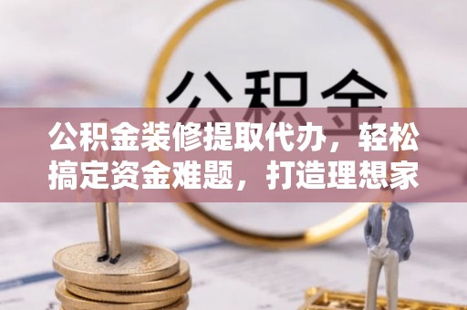 成安公积金装修提取代办，轻松搞定资金难题，打造理想家居