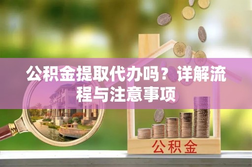 成安公积金提取代办吗？详解流程与注意事项