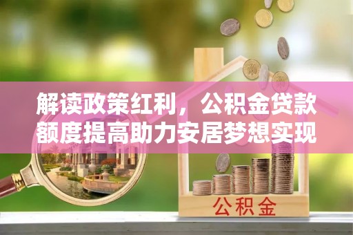 成安解读政策红利，公积金贷款额度提高助力安居梦想实现