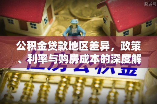 成安公积金贷款地区差异，政策、利率与购房成本的深度解析