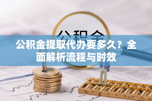 成安公积金提取代办要多久？全面解析流程与时效