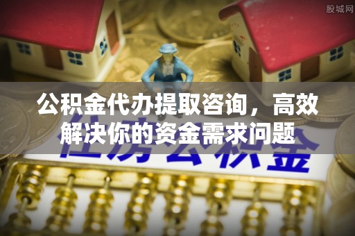 成安公积金代办提取咨询，高效解决你的资金需求问题