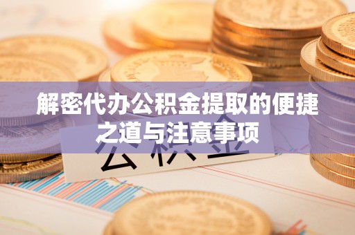 成安解密代办公积金提取的便捷之道与注意事项