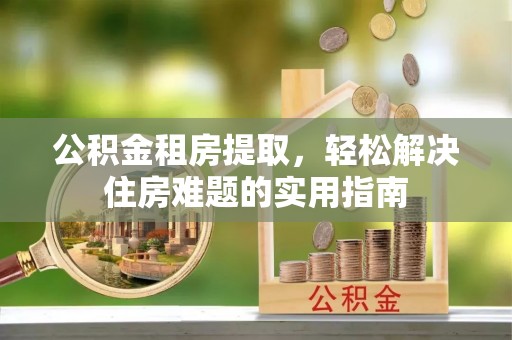 成安公积金租房提取，轻松解决住房难题的实用指南