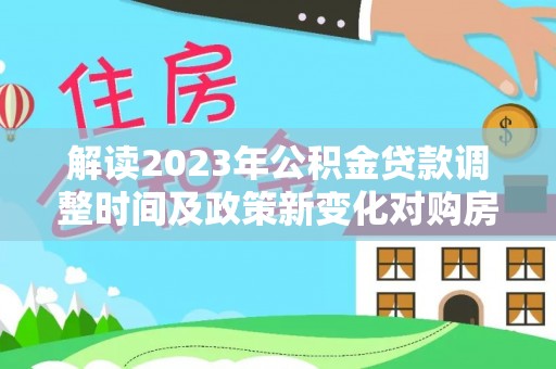 成安解读2023年公积金贷款调整时间及政策新变化对购房的影响