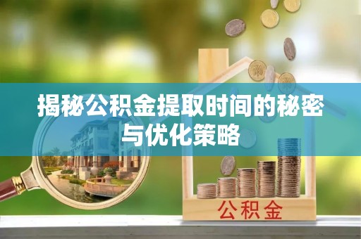 成安揭秘公积金提取时间的秘密与优化策略