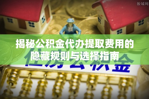 成安揭秘公积金代办提取费用的隐藏规则与选择指南