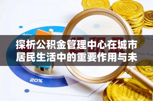 成安探析公积金管理中心在城市居民生活中的重要作用与未来发展趋势